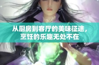 从厨房到客厅的美味征途，烹饪的乐趣无处不在