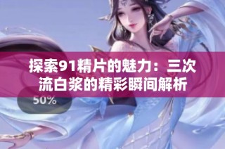 探索91精片的魅力：三次流白浆的精彩瞬间解析