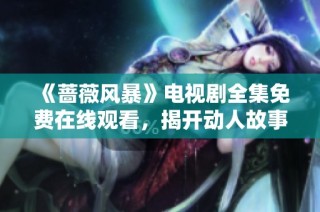 《蔷薇风暴》电视剧全集免费在线观看，揭开动人故事新篇章