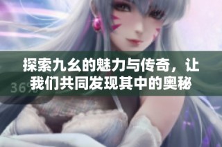 探索九幺的魅力与传奇，让我们共同发现其中的奥秘