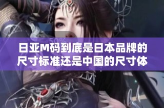 日亚M码到底是日本品牌的尺寸标准还是中国的尺寸体系解析