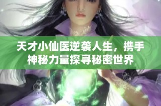 天才小仙医逆袭人生，携手神秘力量探寻秘密世界