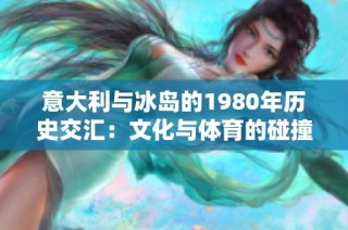 意大利与冰岛的1980年历史交汇：文化与体育的碰撞
