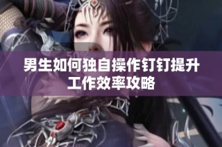 男生如何独自操作钉钉提升工作效率攻略