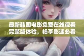 最新韩国电影免费在线观看完整版体验，畅享影迷必看佳作