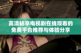 高清畅享电视剧在线观看的免费平台推荐与体验分享
