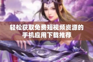 轻松获取免费短视频资源的手机应用下载推荐