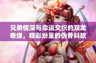 兄弟情深与命运交织的双龙奇缘，精彩纷呈的伪骨科故事