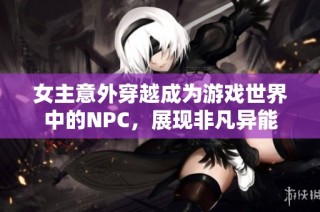 女主意外穿越成为游戏世界中的NPC，展现非凡异能