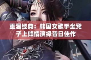 重温经典：韩国女歌手坐凳子上倾情演绎昔日佳作
