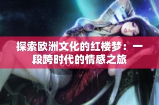 探索欧洲文化的红楼梦：一段跨时代的情感之旅