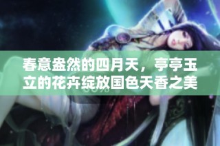 春意盎然的四月天，亭亭玉立的花卉绽放国色天香之美