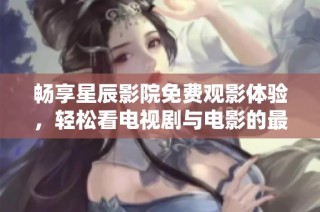 畅享星辰影院免费观影体验，轻松看电视剧与电影的最佳平台