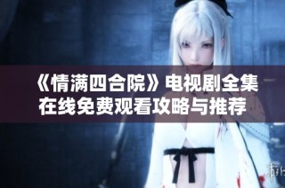 《情满四合院》电视剧全集在线免费观看攻略与推荐