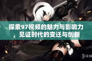 探索97视频的魅力与影响力，见证时代的变迁与创新