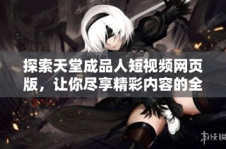 探索天堂成品人短视频网页版，让你尽享精彩内容的全新体验