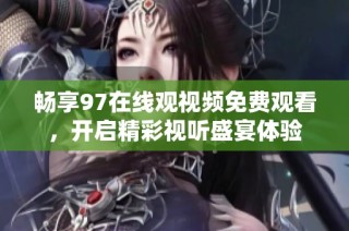 畅享97在线观视频免费观看，开启精彩视听盛宴体验