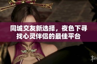 同城交友新选择，夜色下寻找心灵伴侣的最佳平台