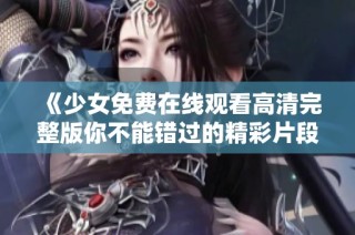 《少女免费在线观看高清完整版你不能错过的精彩片段》