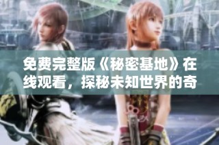 免费完整版《秘密基地》在线观看，探秘未知世界的奇幻旅程