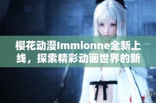 樱花动漫Immionne全新上线，探索精彩动画世界的新体验