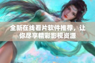 全新在线看片软件推荐，让你尽享精彩影视资源