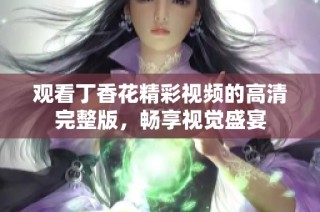 观看丁香花精彩视频的高清完整版，畅享视觉盛宴