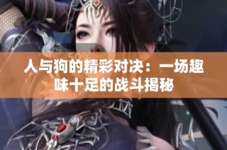 人与狗的精彩对决：一场趣味十足的战斗揭秘