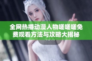 全网热播动漫人物嗟嗟嗟免费观看方法与攻略大揭秘