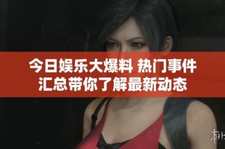 今日娱乐大爆料 热门事件汇总带你了解最新动态