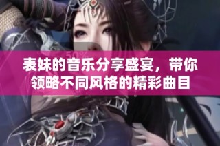 表妹的音乐分享盛宴，带你领略不同风格的精彩曲目