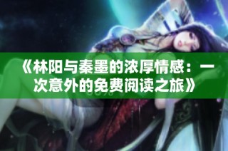 《林阳与秦墨的浓厚情感：一次意外的免费阅读之旅》