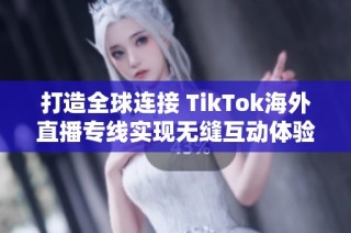 打造全球连接 TikTok海外直播专线实现无缝互动体验