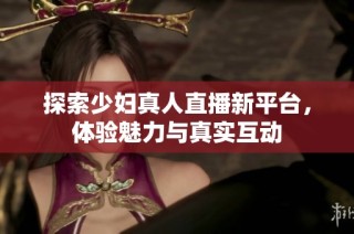 探索少妇真人直播新平台，体验魅力与真实互动