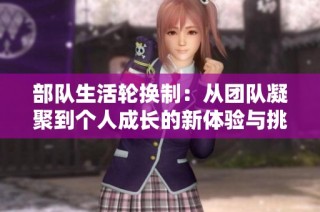 部队生活轮换制：从团队凝聚到个人成长的新体验与挑战