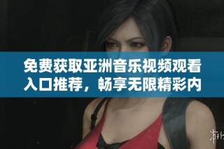 免费获取亚洲音乐视频观看入口推荐，畅享无限精彩内容