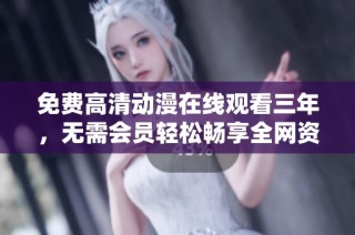 免费高清动漫在线观看三年，无需会员轻松畅享全网资源