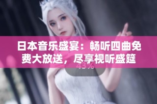 日本音乐盛宴：畅听四曲免费大放送，尽享视听盛筵