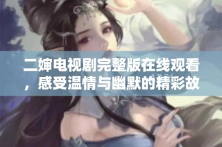 二婶电视剧完整版在线观看，感受温情与幽默的精彩故事