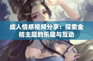 成人情感视频分享：探索金桔主题的乐趣与互动