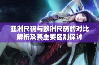 亚洲尺码与欧洲尺码的对比解析及其主要区别探讨