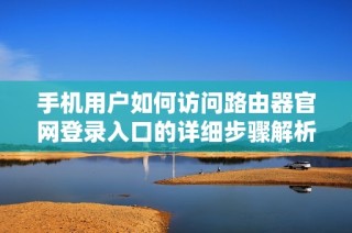 手机用户如何访问路由器官网登录入口的详细步骤解析