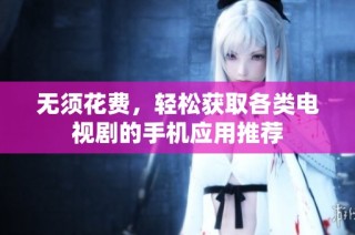 无须花费，轻松获取各类电视剧的手机应用推荐
