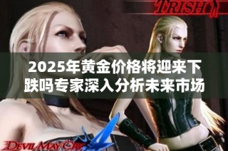 2025年黄金价格将迎来下跌吗专家深入分析未来市场走势