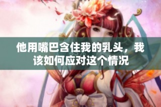 他用嘴巴含住我的乳头，我该如何应对这个情况