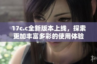 17c.c全新版本上线，探索更加丰富多彩的使用体验