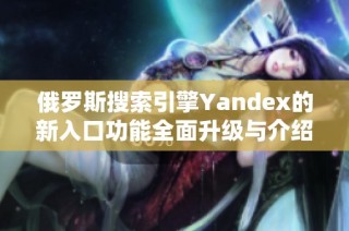 俄罗斯搜索引擎Yandex的新入口功能全面升级与介绍