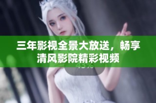三年影视全景大放送，畅享清风影院精彩视频