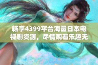 畅享4399平台海量日本电视剧资源，尽情观看乐趣无穷