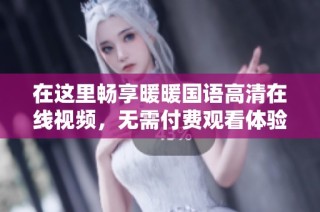 在这里畅享暖暖国语高清在线视频，无需付费观看体验